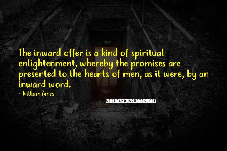 William Ames Quotes: The inward offer is a kind of spiritual enlightenment, whereby the promises are presented to the hearts of men, as it were, by an inward word.