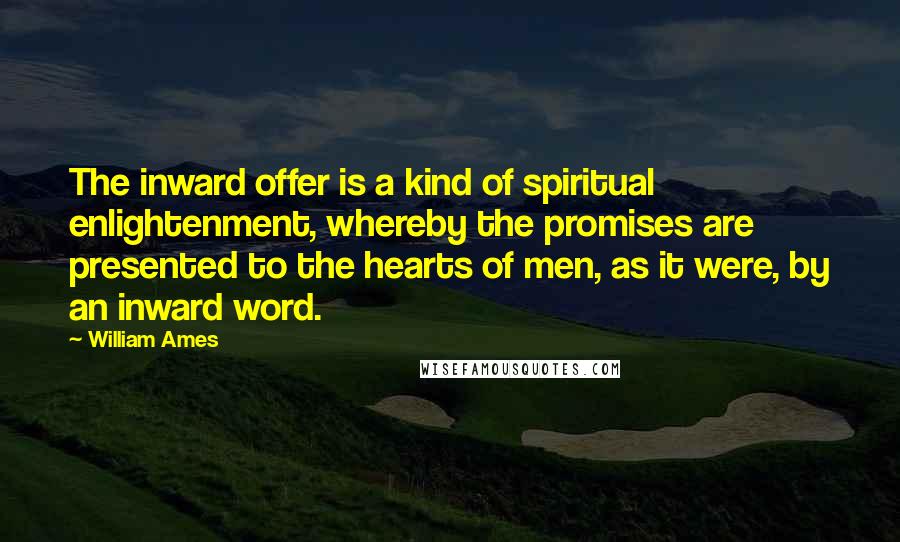 William Ames Quotes: The inward offer is a kind of spiritual enlightenment, whereby the promises are presented to the hearts of men, as it were, by an inward word.