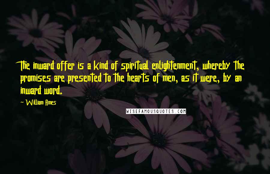 William Ames Quotes: The inward offer is a kind of spiritual enlightenment, whereby the promises are presented to the hearts of men, as it were, by an inward word.