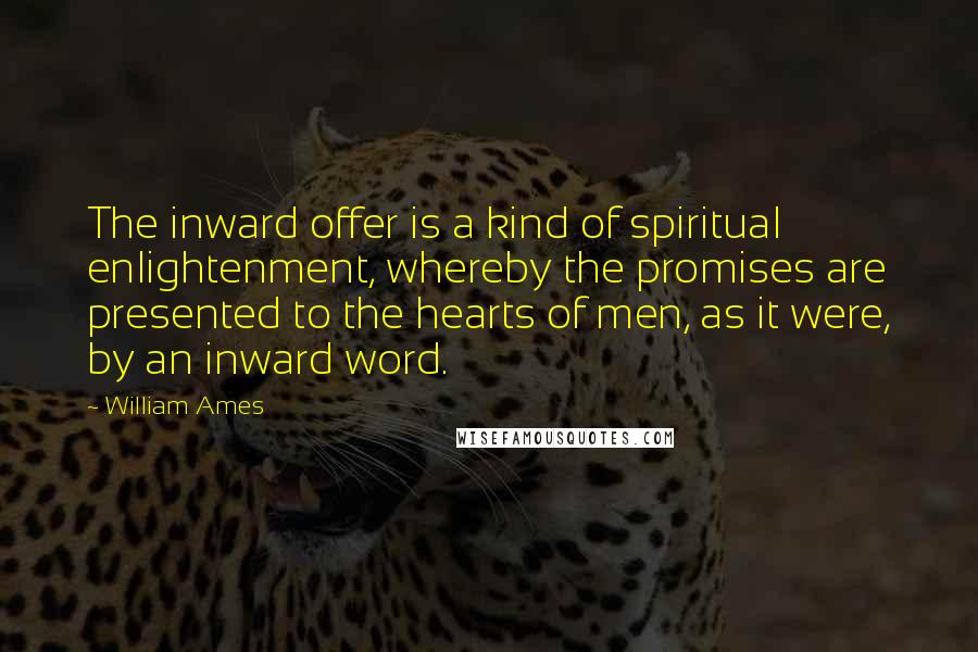 William Ames Quotes: The inward offer is a kind of spiritual enlightenment, whereby the promises are presented to the hearts of men, as it were, by an inward word.