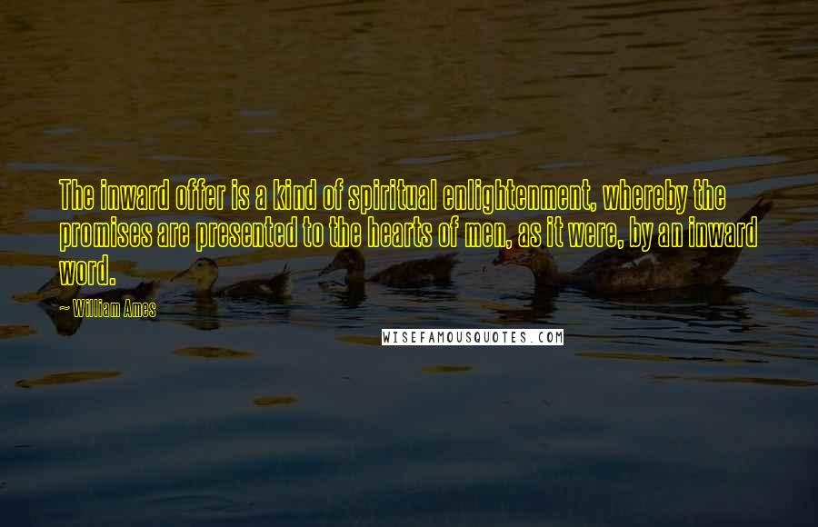 William Ames Quotes: The inward offer is a kind of spiritual enlightenment, whereby the promises are presented to the hearts of men, as it were, by an inward word.