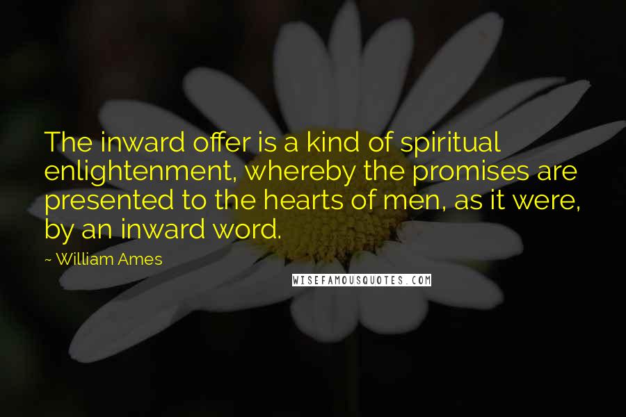 William Ames Quotes: The inward offer is a kind of spiritual enlightenment, whereby the promises are presented to the hearts of men, as it were, by an inward word.