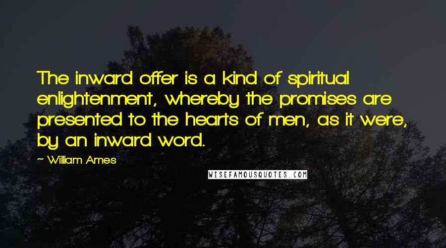 William Ames Quotes: The inward offer is a kind of spiritual enlightenment, whereby the promises are presented to the hearts of men, as it were, by an inward word.