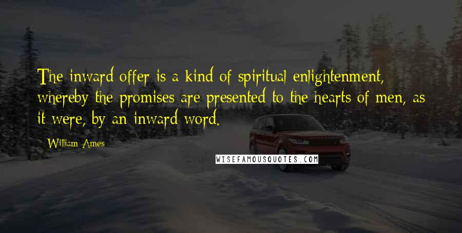 William Ames Quotes: The inward offer is a kind of spiritual enlightenment, whereby the promises are presented to the hearts of men, as it were, by an inward word.