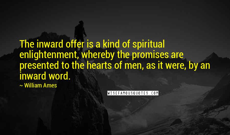 William Ames Quotes: The inward offer is a kind of spiritual enlightenment, whereby the promises are presented to the hearts of men, as it were, by an inward word.