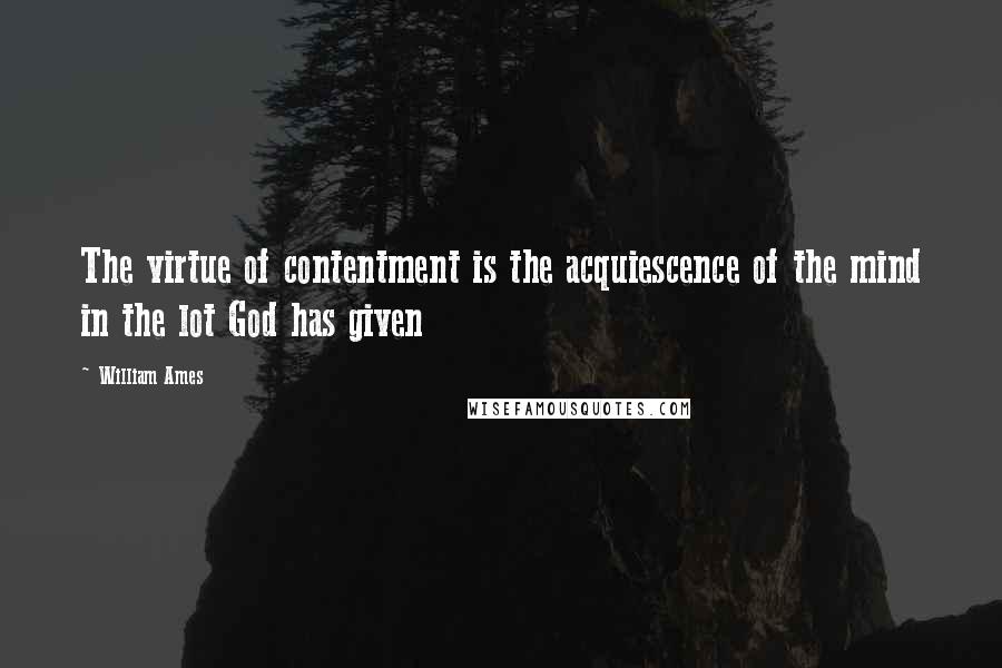 William Ames Quotes: The virtue of contentment is the acquiescence of the mind in the lot God has given