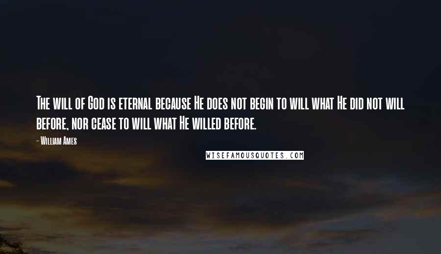 William Ames Quotes: The will of God is eternal because He does not begin to will what He did not will before, nor cease to will what He willed before.