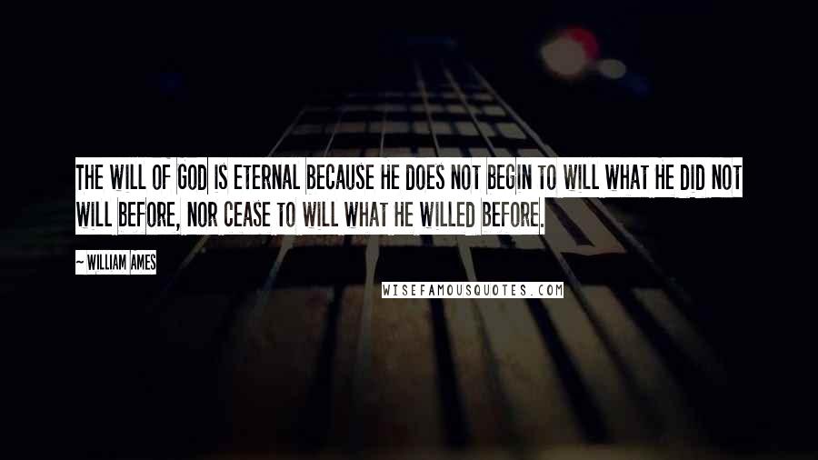 William Ames Quotes: The will of God is eternal because He does not begin to will what He did not will before, nor cease to will what He willed before.