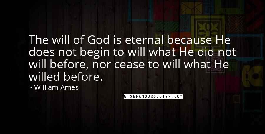 William Ames Quotes: The will of God is eternal because He does not begin to will what He did not will before, nor cease to will what He willed before.