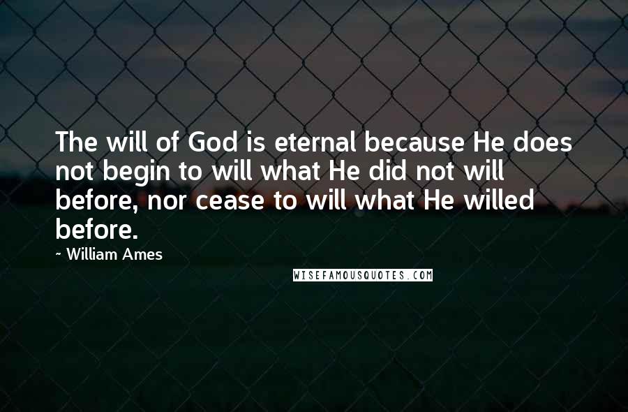 William Ames Quotes: The will of God is eternal because He does not begin to will what He did not will before, nor cease to will what He willed before.