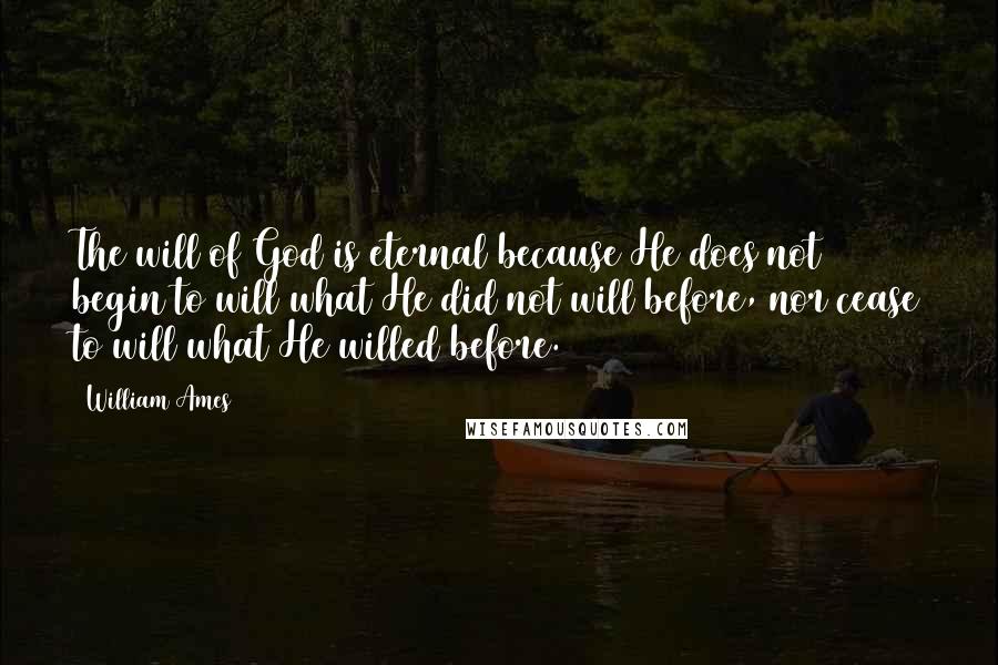 William Ames Quotes: The will of God is eternal because He does not begin to will what He did not will before, nor cease to will what He willed before.