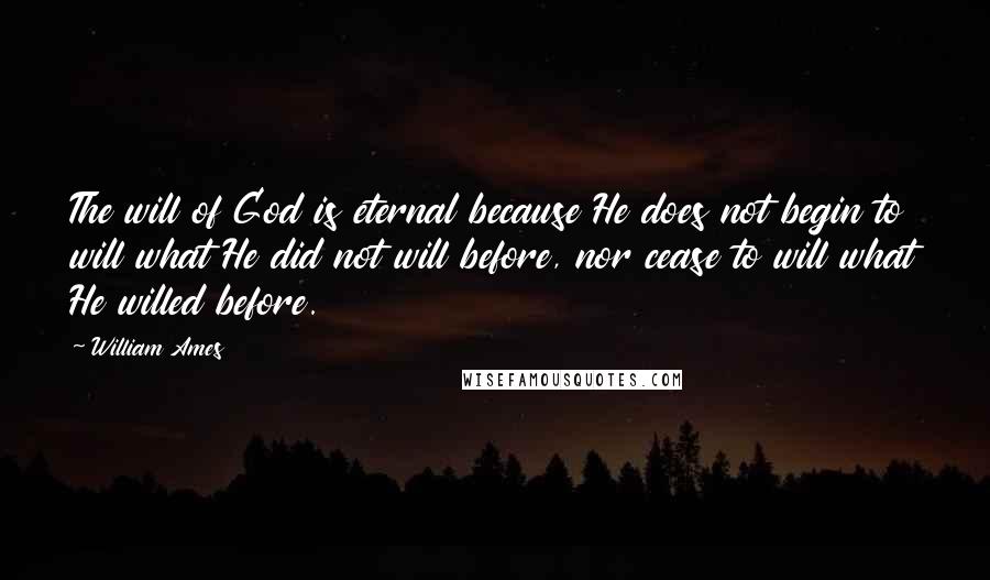 William Ames Quotes: The will of God is eternal because He does not begin to will what He did not will before, nor cease to will what He willed before.