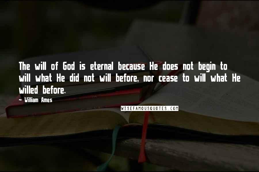 William Ames Quotes: The will of God is eternal because He does not begin to will what He did not will before, nor cease to will what He willed before.