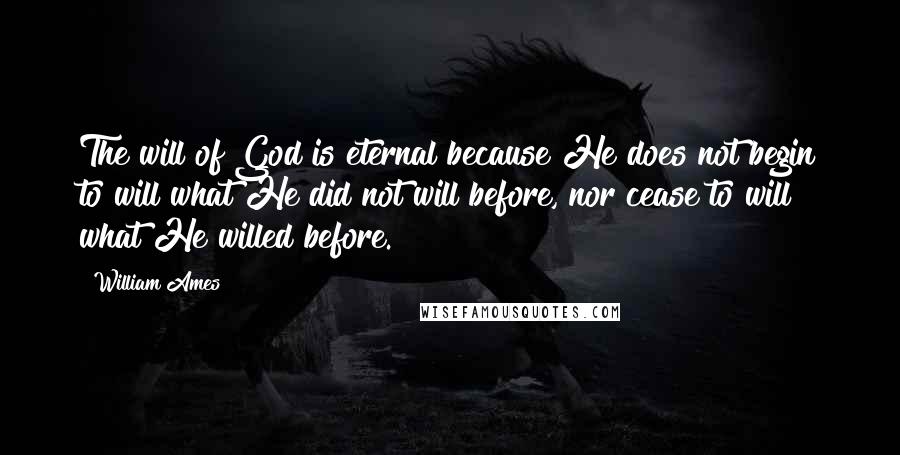 William Ames Quotes: The will of God is eternal because He does not begin to will what He did not will before, nor cease to will what He willed before.