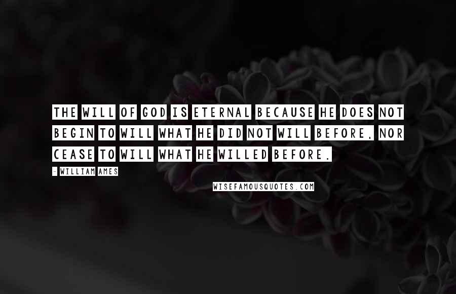 William Ames Quotes: The will of God is eternal because He does not begin to will what He did not will before, nor cease to will what He willed before.