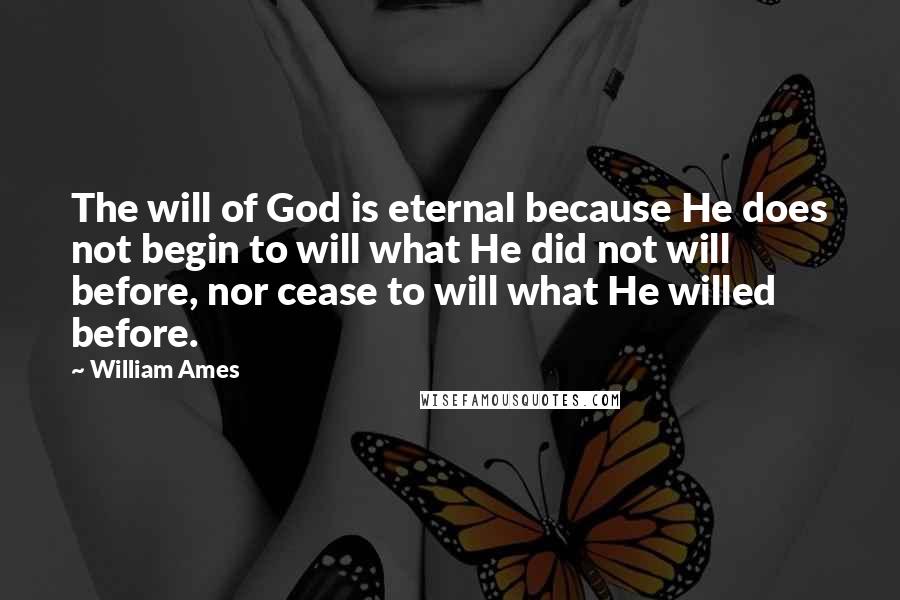 William Ames Quotes: The will of God is eternal because He does not begin to will what He did not will before, nor cease to will what He willed before.