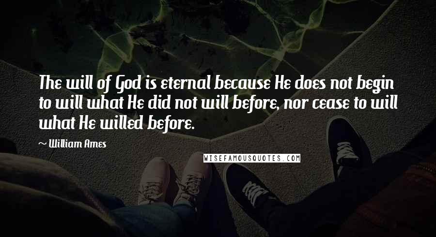 William Ames Quotes: The will of God is eternal because He does not begin to will what He did not will before, nor cease to will what He willed before.