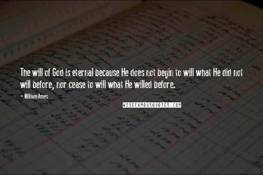 William Ames Quotes: The will of God is eternal because He does not begin to will what He did not will before, nor cease to will what He willed before.