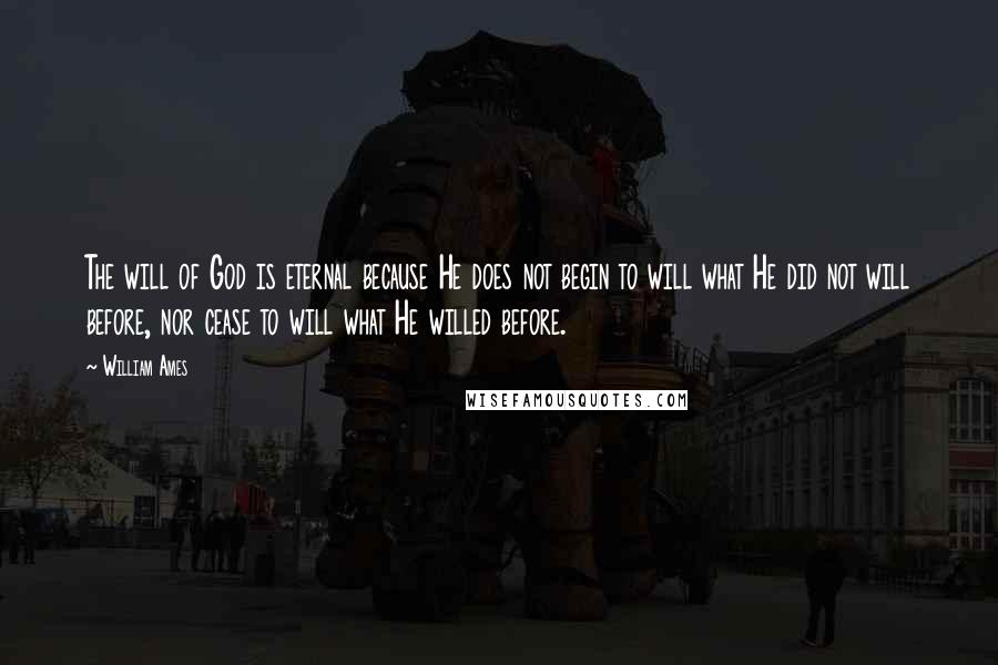 William Ames Quotes: The will of God is eternal because He does not begin to will what He did not will before, nor cease to will what He willed before.