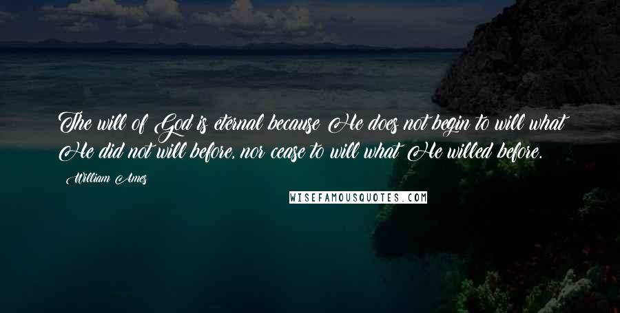 William Ames Quotes: The will of God is eternal because He does not begin to will what He did not will before, nor cease to will what He willed before.