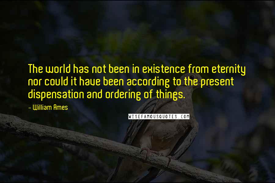 William Ames Quotes: The world has not been in existence from eternity nor could it have been according to the present dispensation and ordering of things.