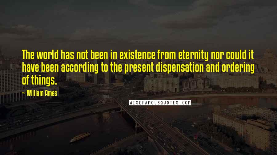 William Ames Quotes: The world has not been in existence from eternity nor could it have been according to the present dispensation and ordering of things.