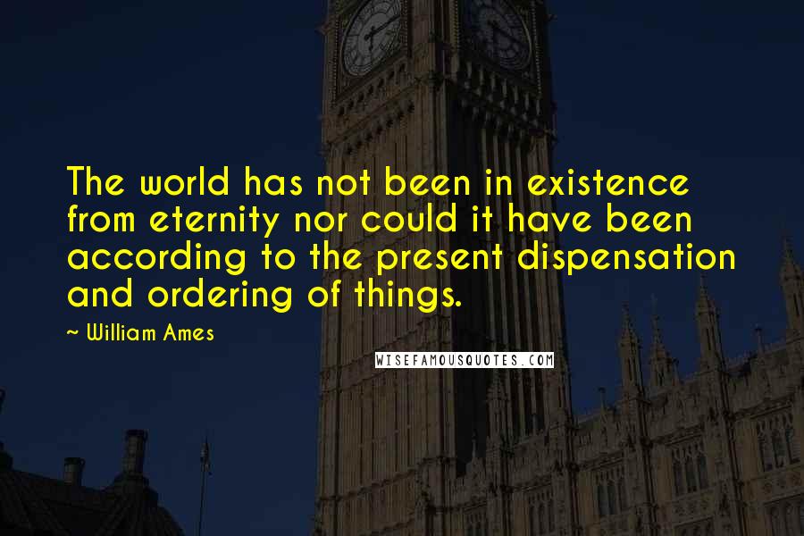 William Ames Quotes: The world has not been in existence from eternity nor could it have been according to the present dispensation and ordering of things.