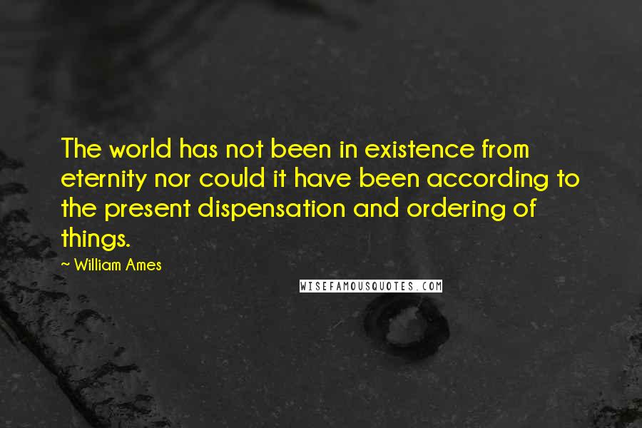 William Ames Quotes: The world has not been in existence from eternity nor could it have been according to the present dispensation and ordering of things.