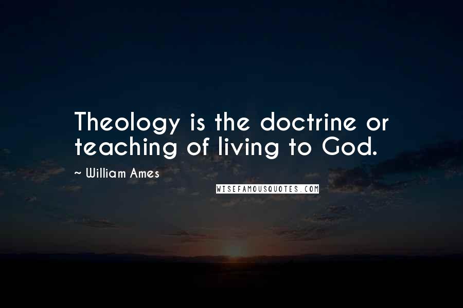 William Ames Quotes: Theology is the doctrine or teaching of living to God.