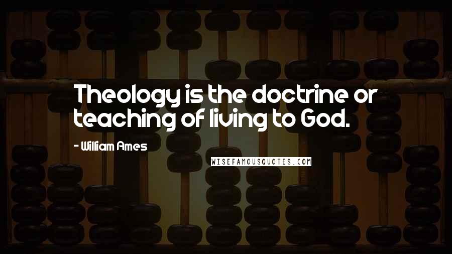 William Ames Quotes: Theology is the doctrine or teaching of living to God.