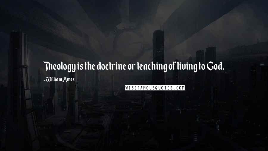 William Ames Quotes: Theology is the doctrine or teaching of living to God.