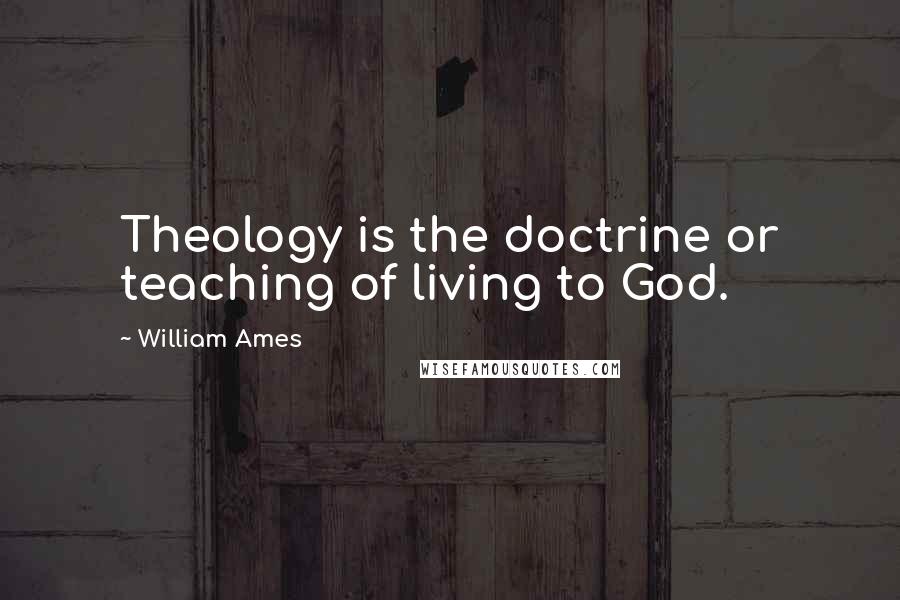William Ames Quotes: Theology is the doctrine or teaching of living to God.