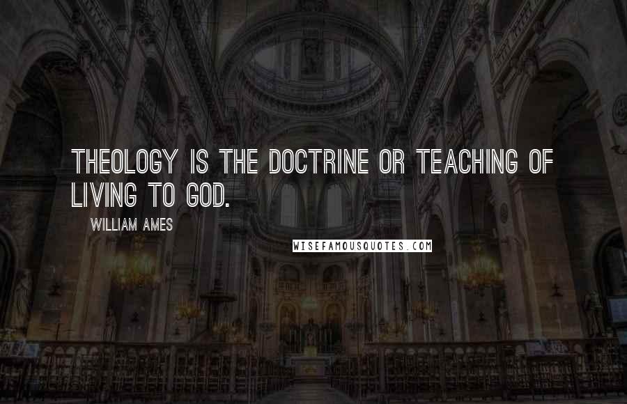 William Ames Quotes: Theology is the doctrine or teaching of living to God.
