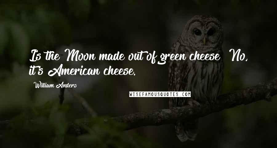 William Anders Quotes: Is the Moon made out of green cheese? No, it's American cheese.