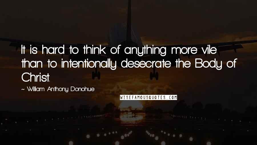 William Anthony Donohue Quotes: It is hard to think of anything more vile than to intentionally desecrate the Body of Christ.