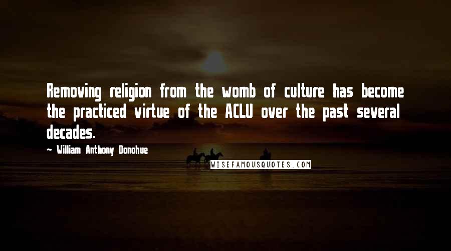 William Anthony Donohue Quotes: Removing religion from the womb of culture has become the practiced virtue of the ACLU over the past several decades.