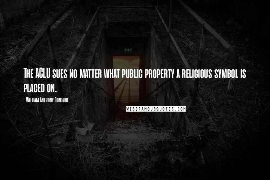 William Anthony Donohue Quotes: The ACLU sues no matter what public property a religious symbol is placed on.