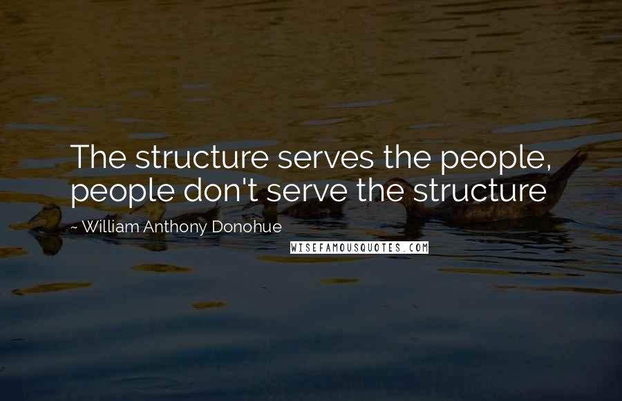 William Anthony Donohue Quotes: The structure serves the people, people don't serve the structure