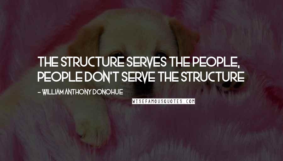 William Anthony Donohue Quotes: The structure serves the people, people don't serve the structure