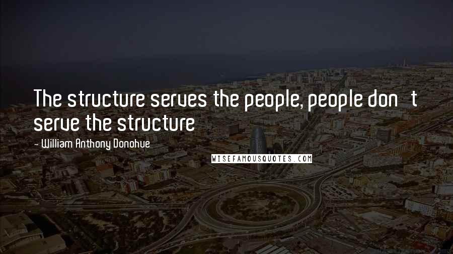 William Anthony Donohue Quotes: The structure serves the people, people don't serve the structure