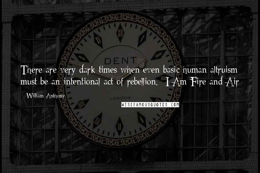 William Anthony Quotes: There are very dark times when even basic human altruism must be an intentional act of rebellion.--I Am Fire and Air