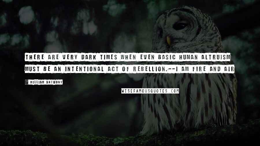 William Anthony Quotes: There are very dark times when even basic human altruism must be an intentional act of rebellion.--I Am Fire and Air