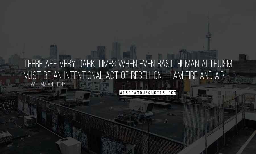 William Anthony Quotes: There are very dark times when even basic human altruism must be an intentional act of rebellion.--I Am Fire and Air