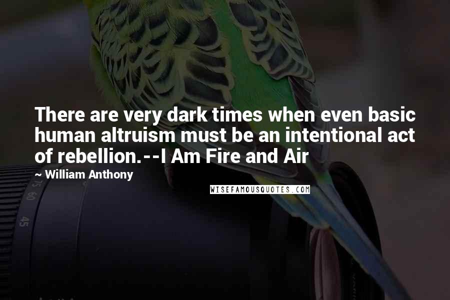 William Anthony Quotes: There are very dark times when even basic human altruism must be an intentional act of rebellion.--I Am Fire and Air