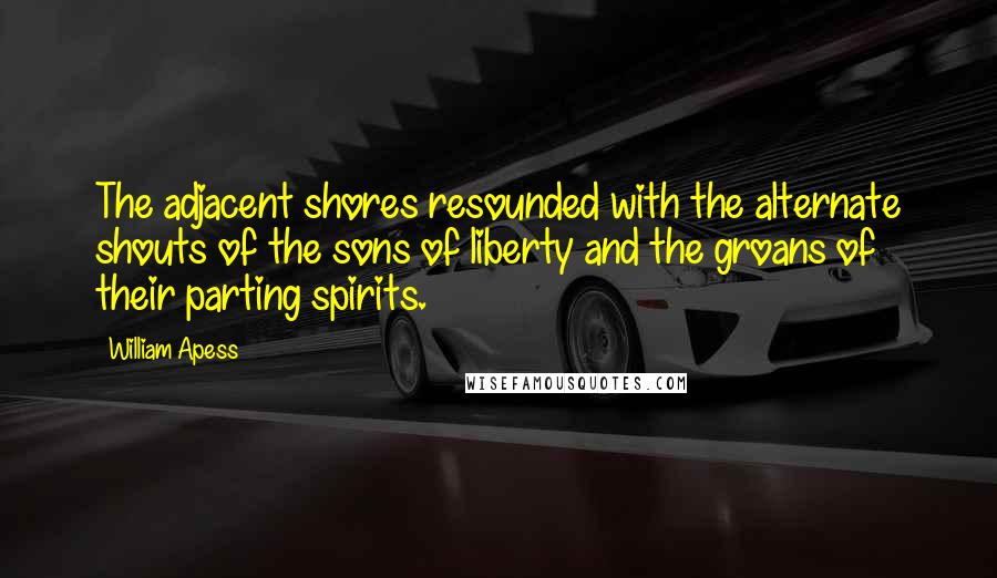 William Apess Quotes: The adjacent shores resounded with the alternate shouts of the sons of liberty and the groans of their parting spirits.