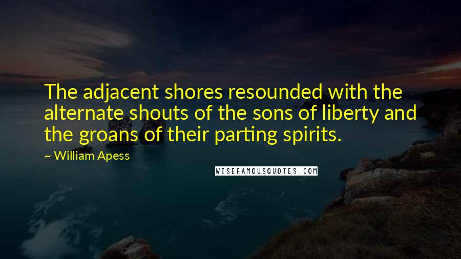 William Apess Quotes: The adjacent shores resounded with the alternate shouts of the sons of liberty and the groans of their parting spirits.