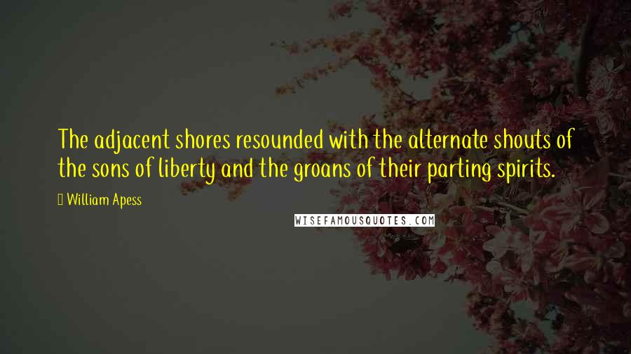 William Apess Quotes: The adjacent shores resounded with the alternate shouts of the sons of liberty and the groans of their parting spirits.