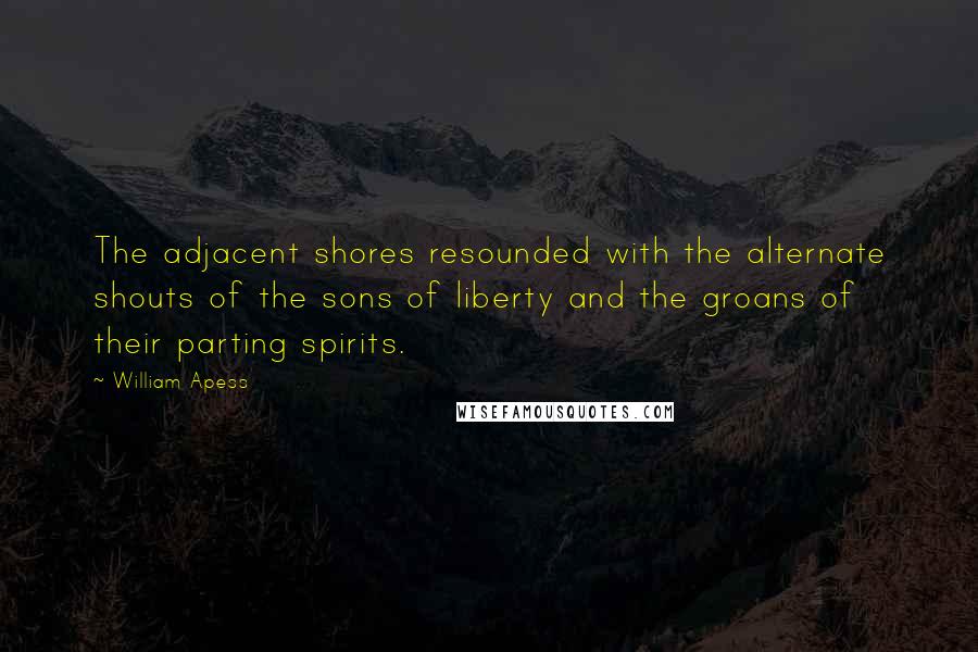 William Apess Quotes: The adjacent shores resounded with the alternate shouts of the sons of liberty and the groans of their parting spirits.