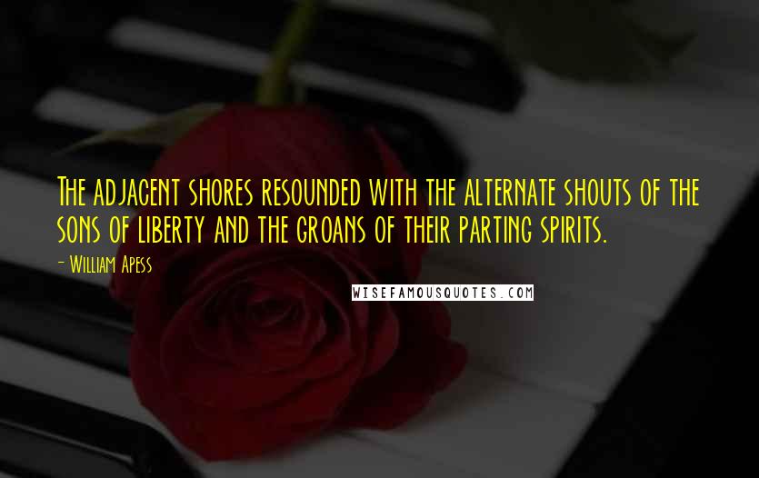 William Apess Quotes: The adjacent shores resounded with the alternate shouts of the sons of liberty and the groans of their parting spirits.