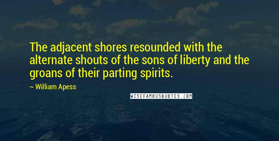 William Apess Quotes: The adjacent shores resounded with the alternate shouts of the sons of liberty and the groans of their parting spirits.